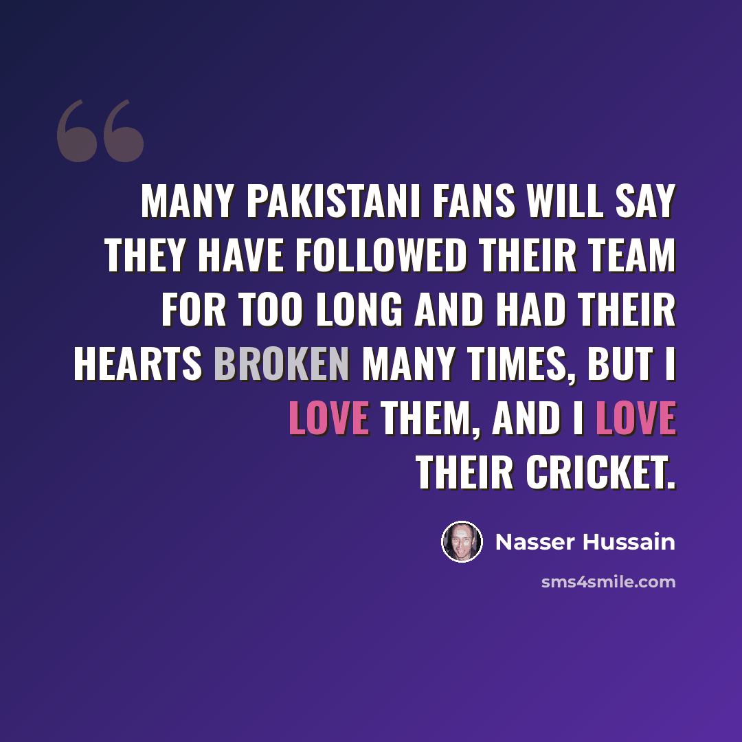 “Many Pakistani fans will say they have followed their team for too long and had their hearts broken many times, but I love them, and I love their cricket.” quote by Nasser Hussain