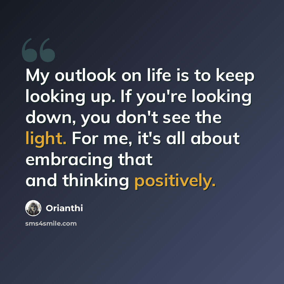 “My outlook on life is to keep looking up. If you're looking down, you don't see the light. For me, it's all about embracing that and thinking positively.” quote by Orianthi