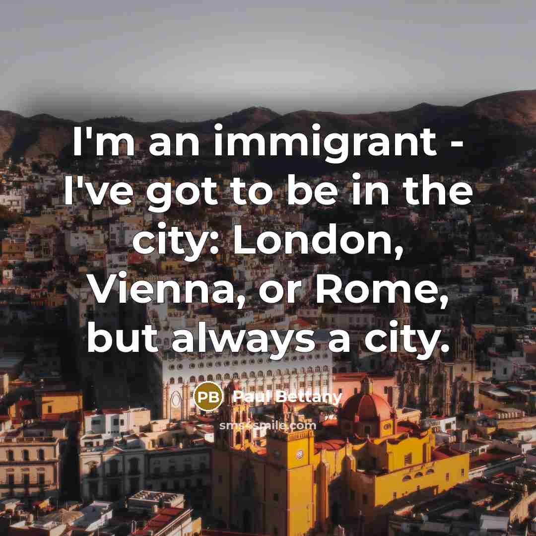 “I'm an immigrant - I've got to be in the city: London, Vienna, or Rome, but always a city.” quote by Paul Bettany