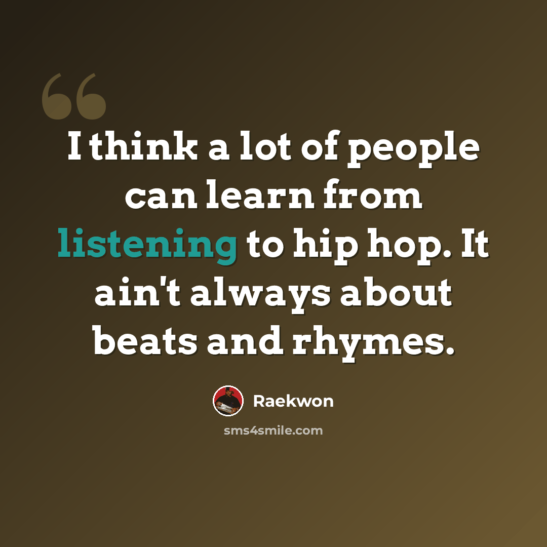 “I think a lot of people can learn from listening to hip hop. It ain't always about beats and rhymes.” quote by Raekwon