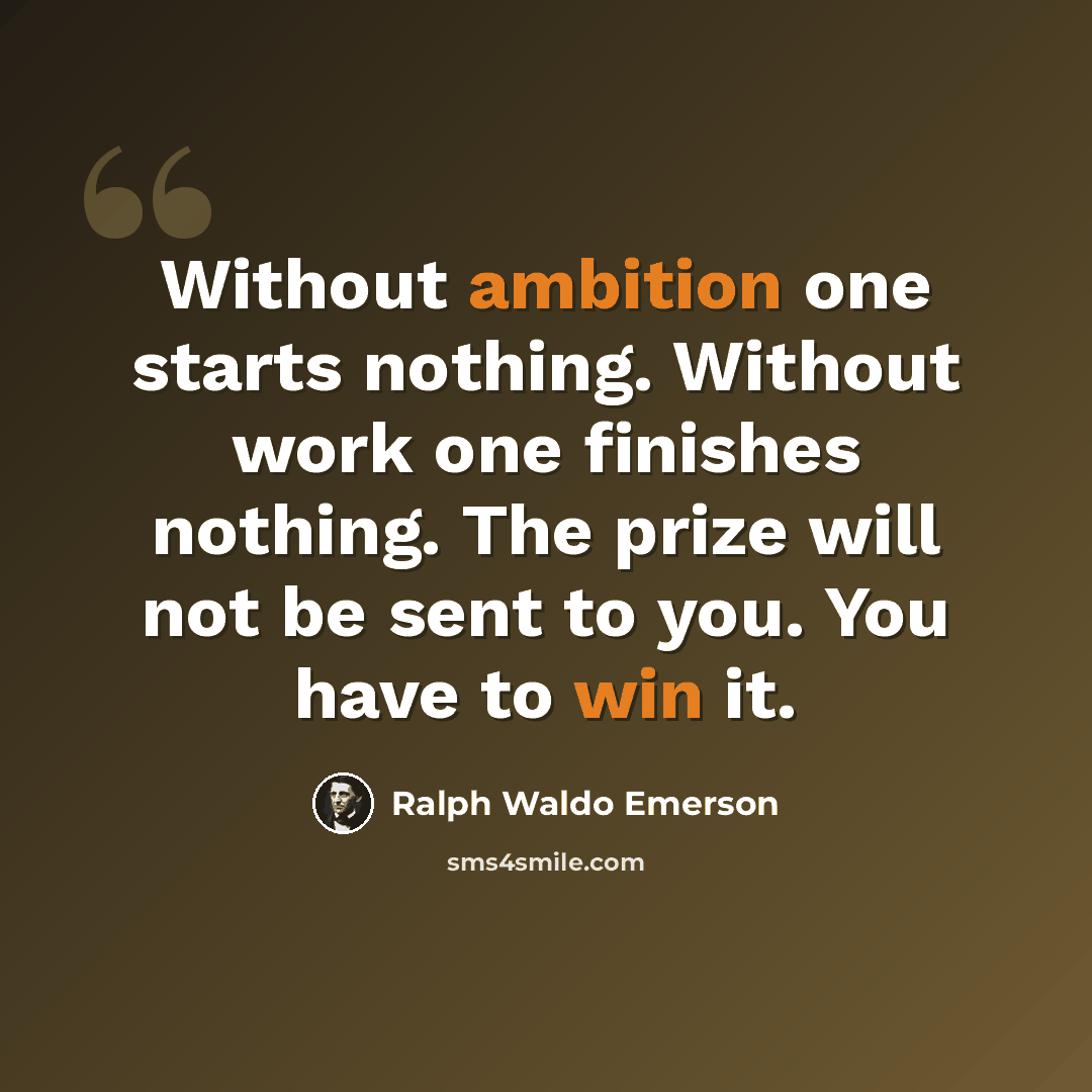 “Without ambition one starts nothing. Without work one finishes nothing. The prize will not be sent to you. You have to win it.” quote by Ralph Waldo Emerson