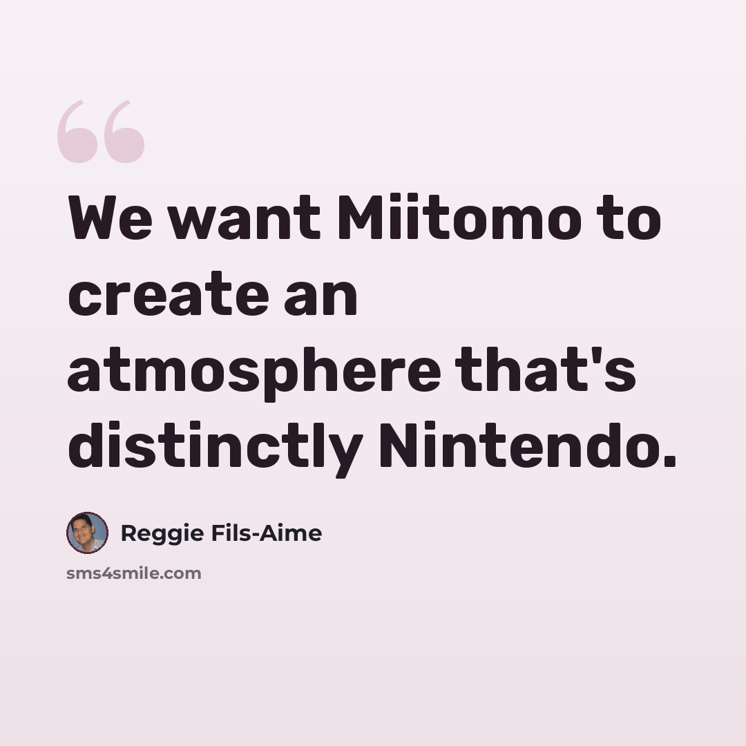 “We want Miitomo to create an atmosphere that's distinctly Nintendo.” quote by Reggie Fils-Aime