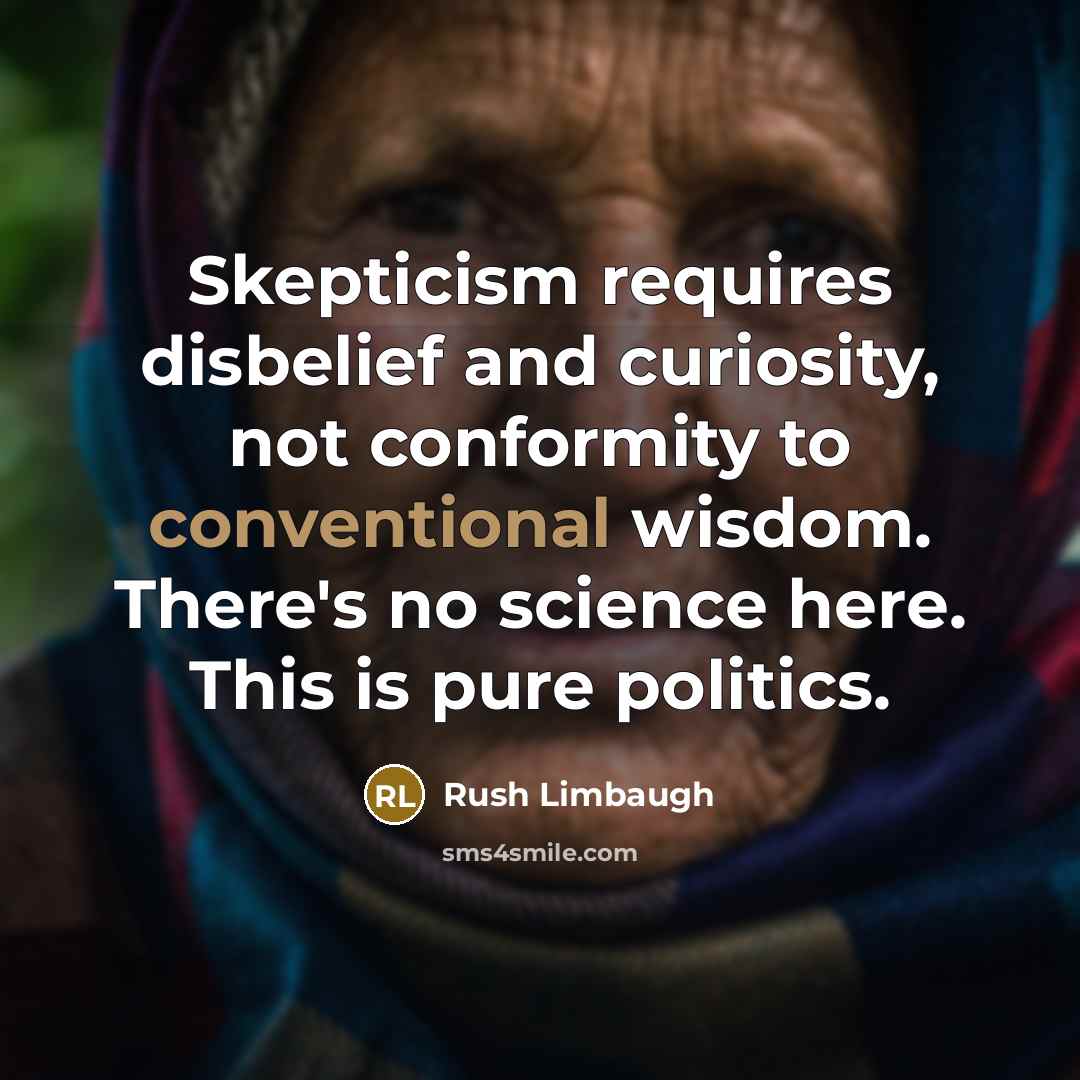“Skepticism requires disbelief and curiosity, not conformity to conventional wisdom. There's no science here. This is pure politics.” quote by Rush Limbaugh