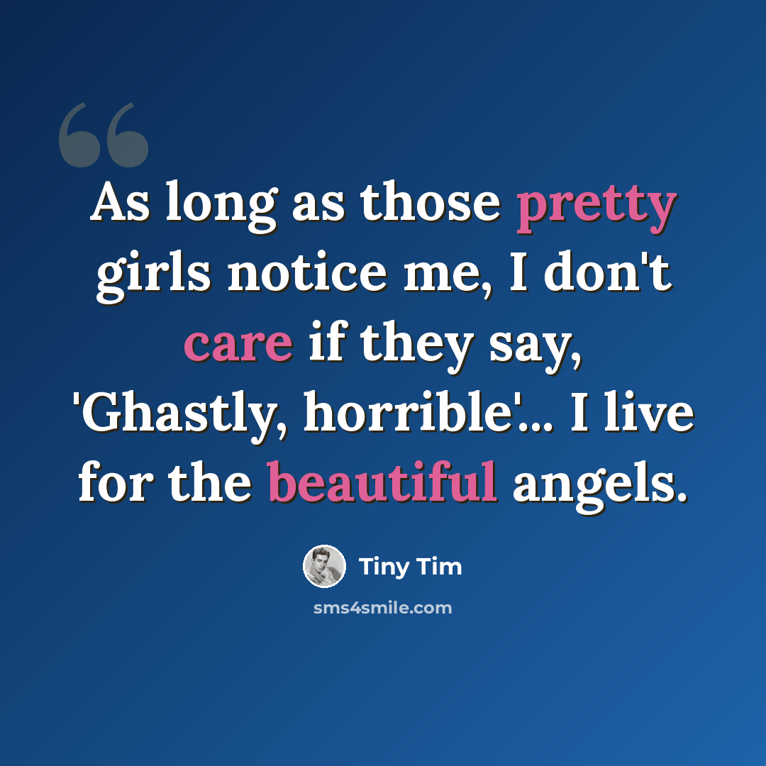 “As long as those pretty girls notice me, I don't care if they say, 'Ghastly, horrible'... I live for the beautiful angels.” quote by Tiny Tim