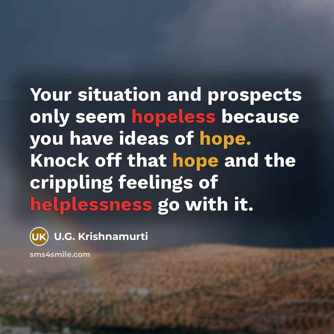 “Your situation and prospects only seem hopeless because you have ideas of hope. Knock off that hope and the crippling feelings of helplessness go with it.” quote by U.G. Krishnamurti