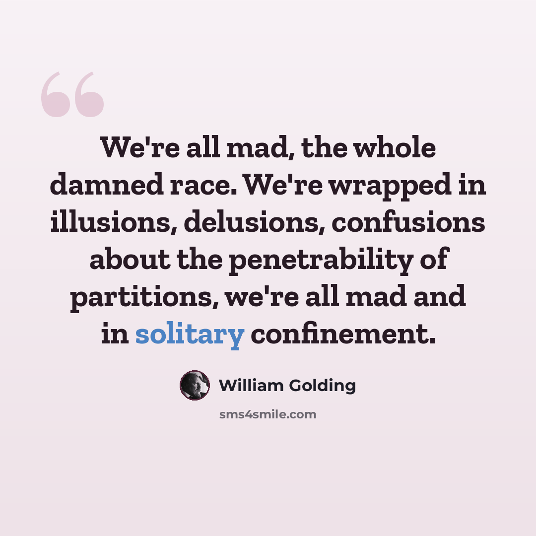 “We're all mad, the whole damned race. We're wrapped in illusions, delusions, confusions about the penetrability of partitions, we're all mad and in solitary confinement.” quote by William Golding