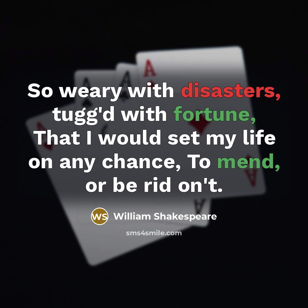 “So weary with disasters, tugg'd with fortune, That I would set my life on any chance, To mend, or be rid on't.” quote by William Shakespeare
