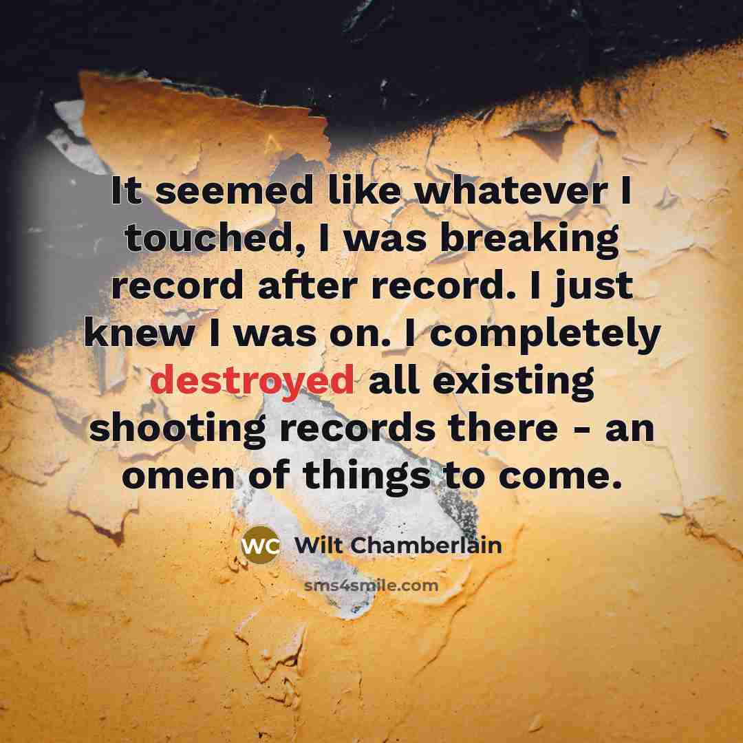 “It seemed like whatever I touched, I was breaking record after record. I just knew I was on. I completely destroyed all existing shooting records there - an omen of things to come.” quote by Wilt Chamberlain