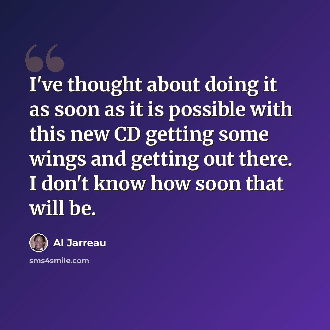 “I've thought about doing it as soon as it is possible with this new CD getting some wings and getting out there. I don't know how soon that will be.” quote by Al Jarreau