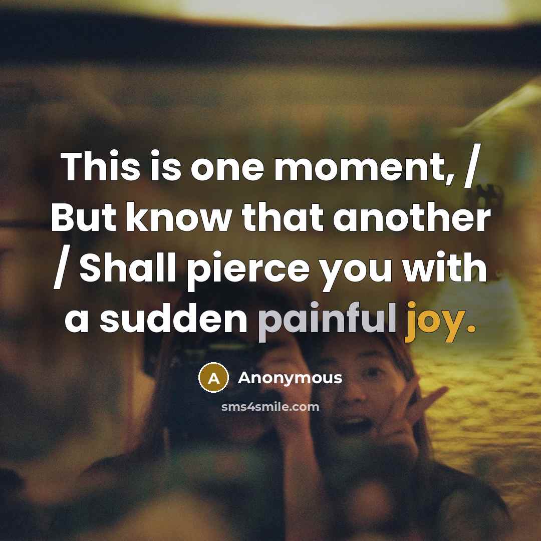 “This is one moment, / But know that another / Shall pierce you with a sudden painful joy.” quote by Anonymous