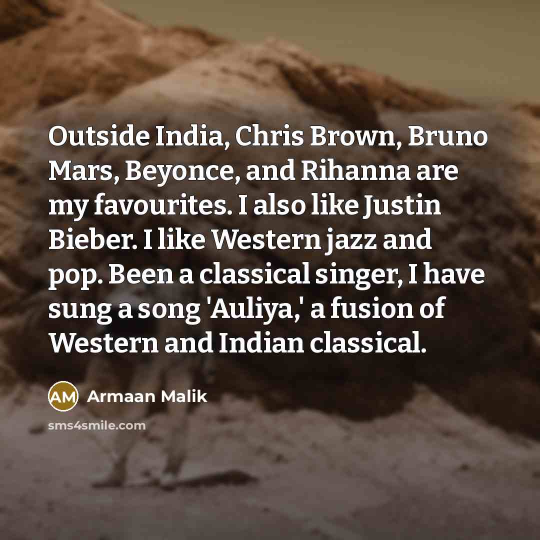 “Outside India, Chris Brown, Bruno Mars, Beyonce, and Rihanna are my favourites. I also like Justin Bieber. I like Western jazz and pop. Been a classical singer, I have sung a song 'Auliya,' a fusion of Western and Indian classical.” quote by Armaan Malik