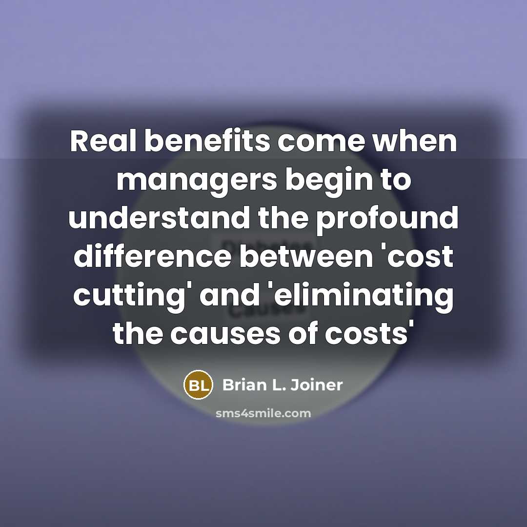 “Real benefits come when managers begin to understand the profound difference between 'cost cutting' and 'eliminating the causes of costs'” quote by Brian L. Joiner