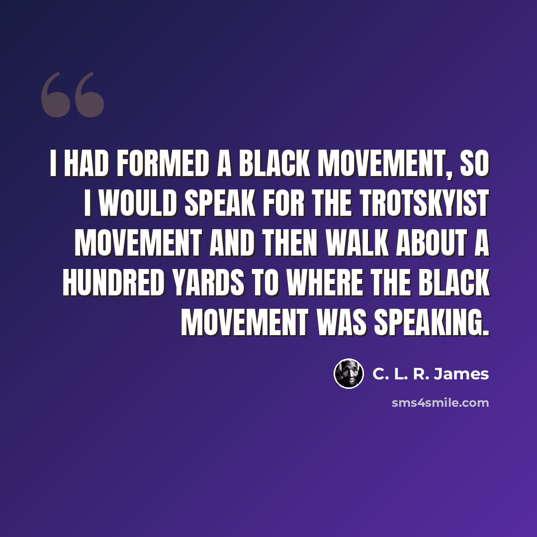 “I had formed a black movement, so I would speak for the Trotskyist movement and then walk about a hundred yards to where the black movement was speaking.” quote by C. L. R. James