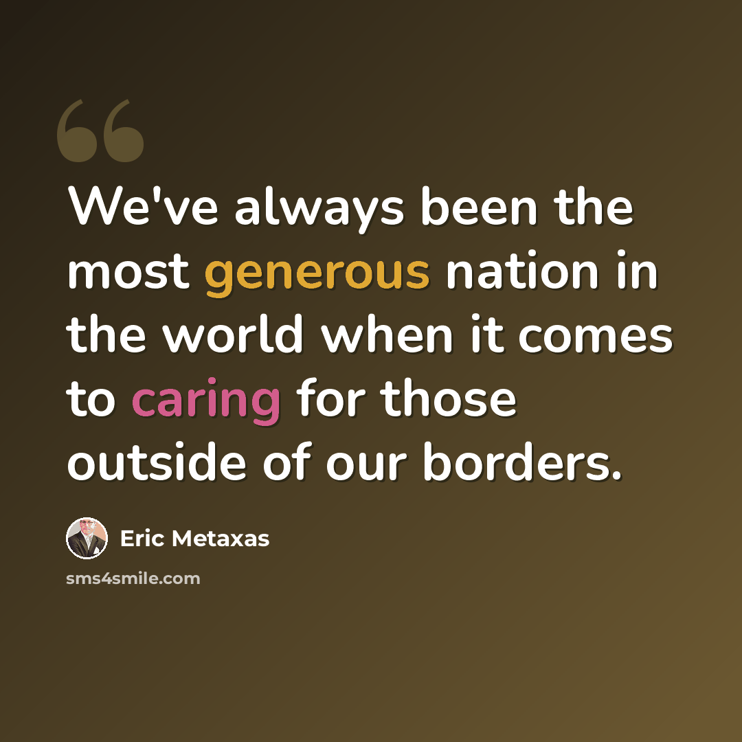 “We've always been the most generous nation in the world when it comes to caring for those outside of our borders.” quote by Eric Metaxas