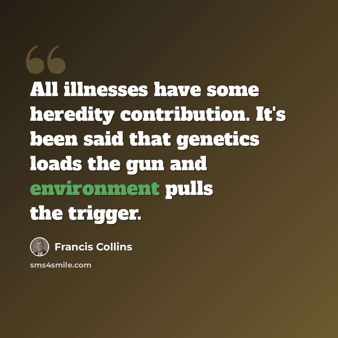 “All illnesses have some heredity contribution. It's been said that genetics loads the gun and environment pulls the trigger.” quote by Francis Collins