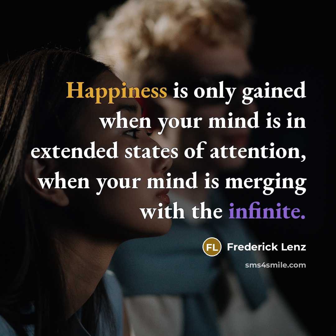“Happiness is only gained when your mind is in extended states of attention, when your mind is merging with the infinite.” quote by Frederick Lenz