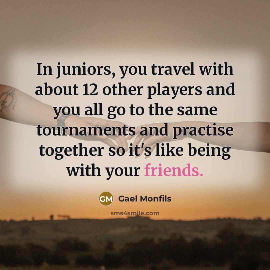 “In juniors, you travel with about 12 other players and you all go to the same tournaments and practise together so it's like being with your friends.” quote by Gael Monfils