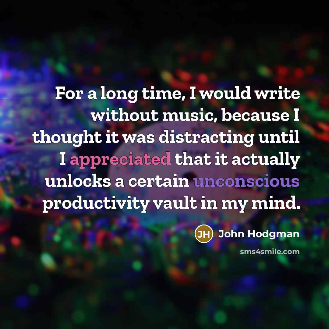 “For a long time, I would write without music, because I thought it was distracting until I appreciated that it actually unlocks a certain unconscious productivity vault in my mind.” quote by John Hodgman
