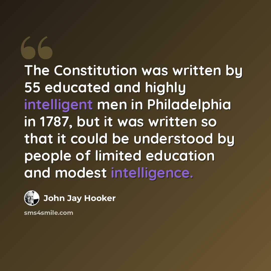 “The Constitution was written by 55 educated and highly intelligent men in Philadelphia in 1787, but it was written so that it could be understood by people of limited education and modest intelligence.” quote by John Jay Hooker