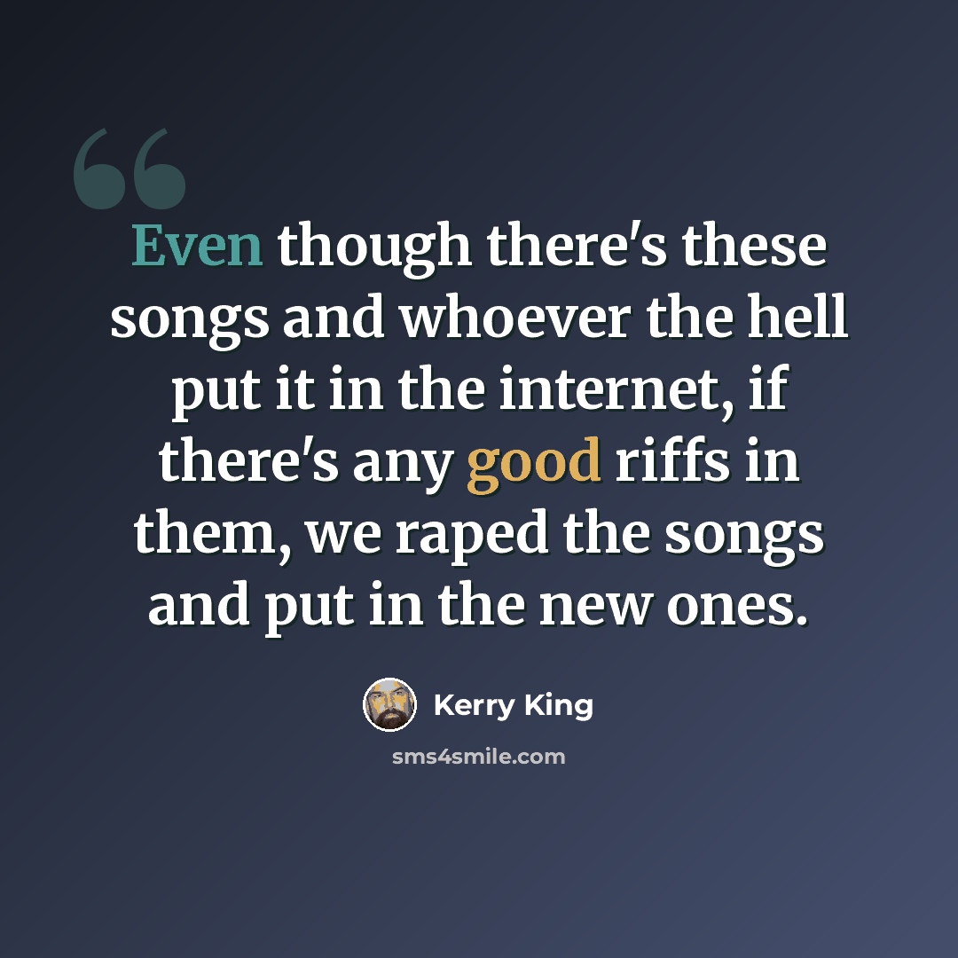 “Even though there's these songs and whoever the hell put it in the internet, if there's any good riffs in them, we raped the songs and put in the new ones.” quote by Kerry King