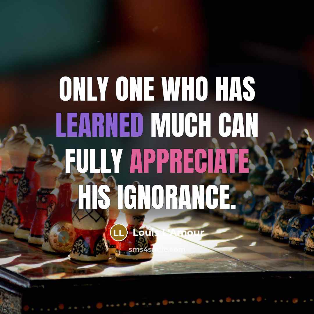 “Only one who has learned much can fully appreciate his ignorance.” quote by Louis L'Amour