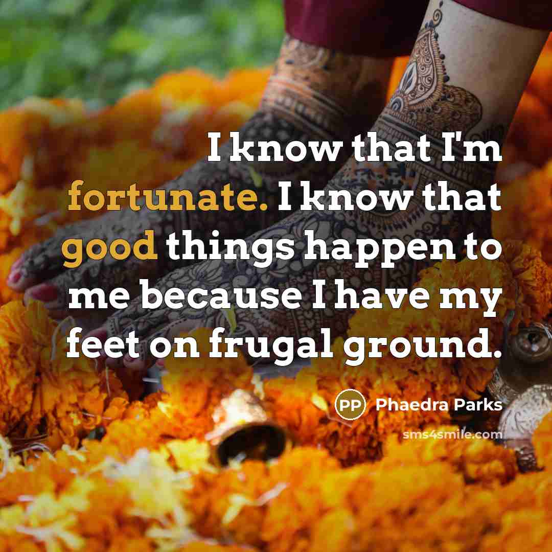 “I know that I'm fortunate. I know that good things happen to me because I have my feet on frugal ground.” quote by Phaedra Parks