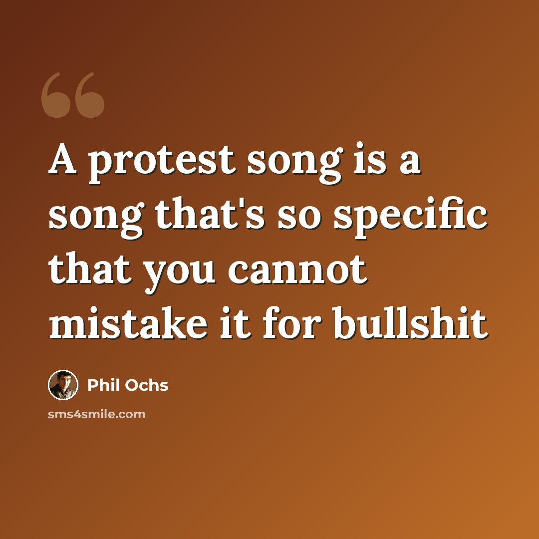 “A protest song is a song that's so specific that you cannot mistake it for bullshit” quote by Phil Ochs