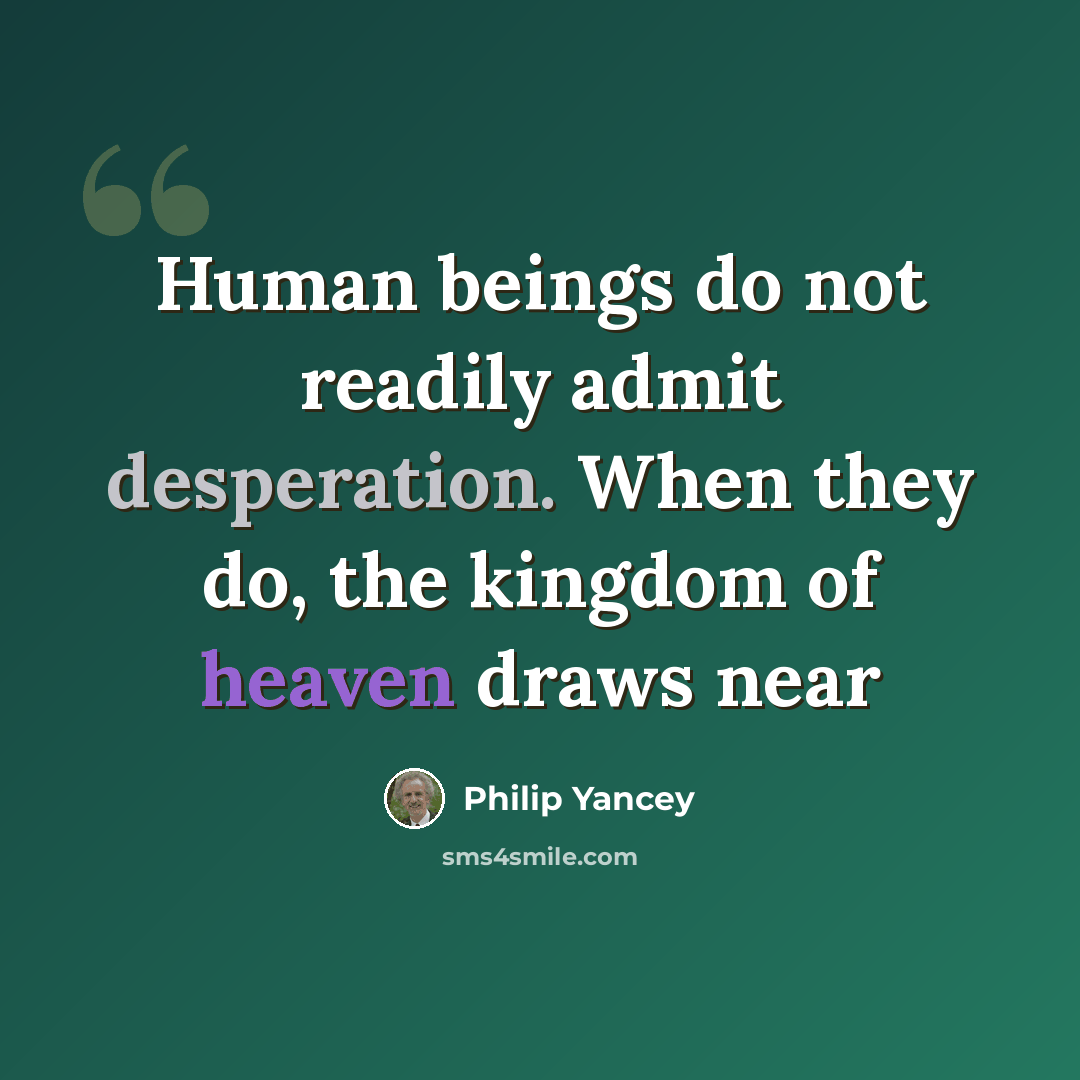 “Human beings do not readily admit desperation. When they do, the kingdom of heaven draws near” quote by Philip Yancey