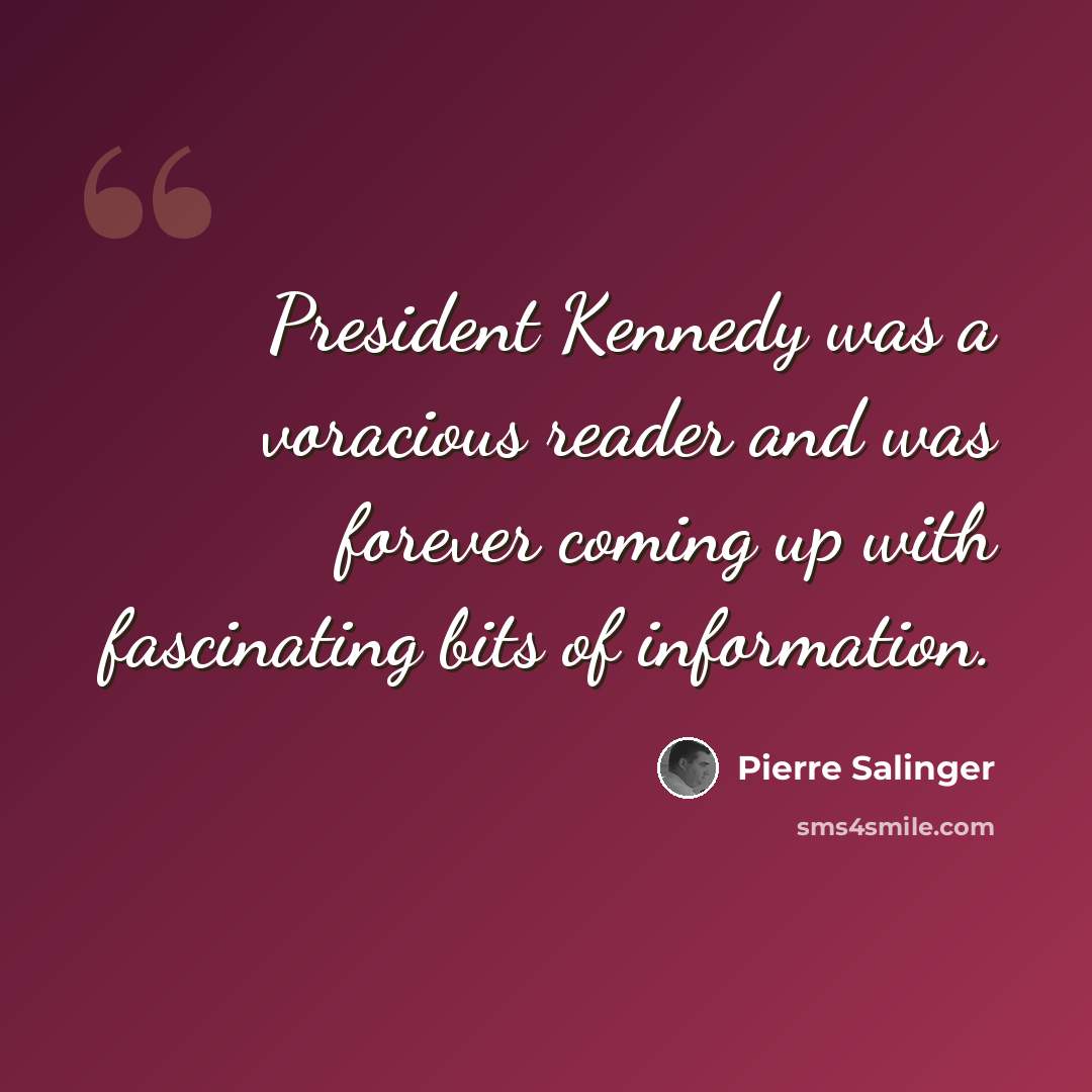 “President Kennedy was a voracious reader and was forever coming up with fascinating bits of information.” quote by Pierre Salinger