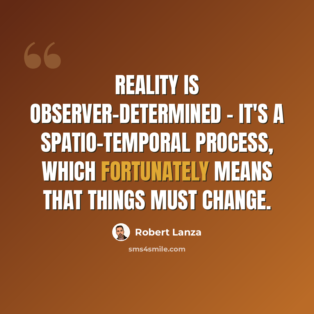 “Reality is observer-determined - it's a spatio-temporal process, which fortunately means that things must change.” quote by Robert Lanza