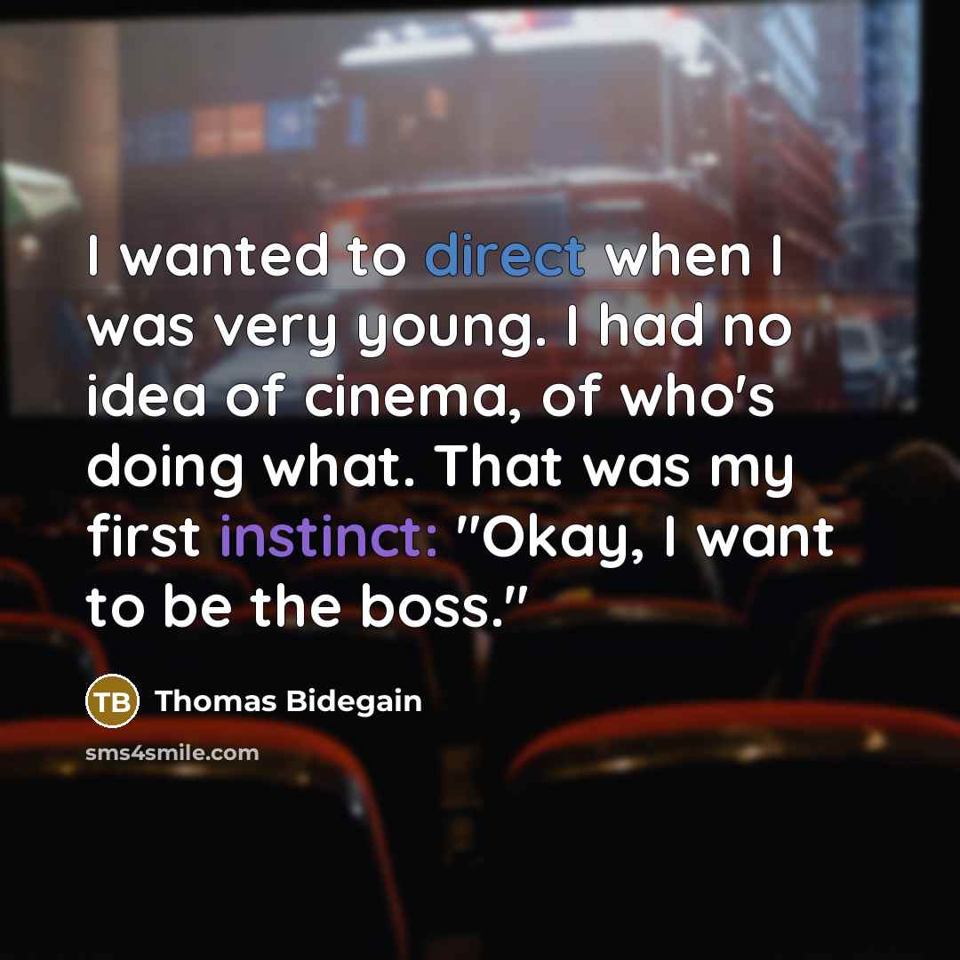 “I wanted to direct when I was very young. I had no idea of cinema, of who's doing what. That was my first instinct: "Okay, I want to be the boss."” quote by Thomas Bidegain
