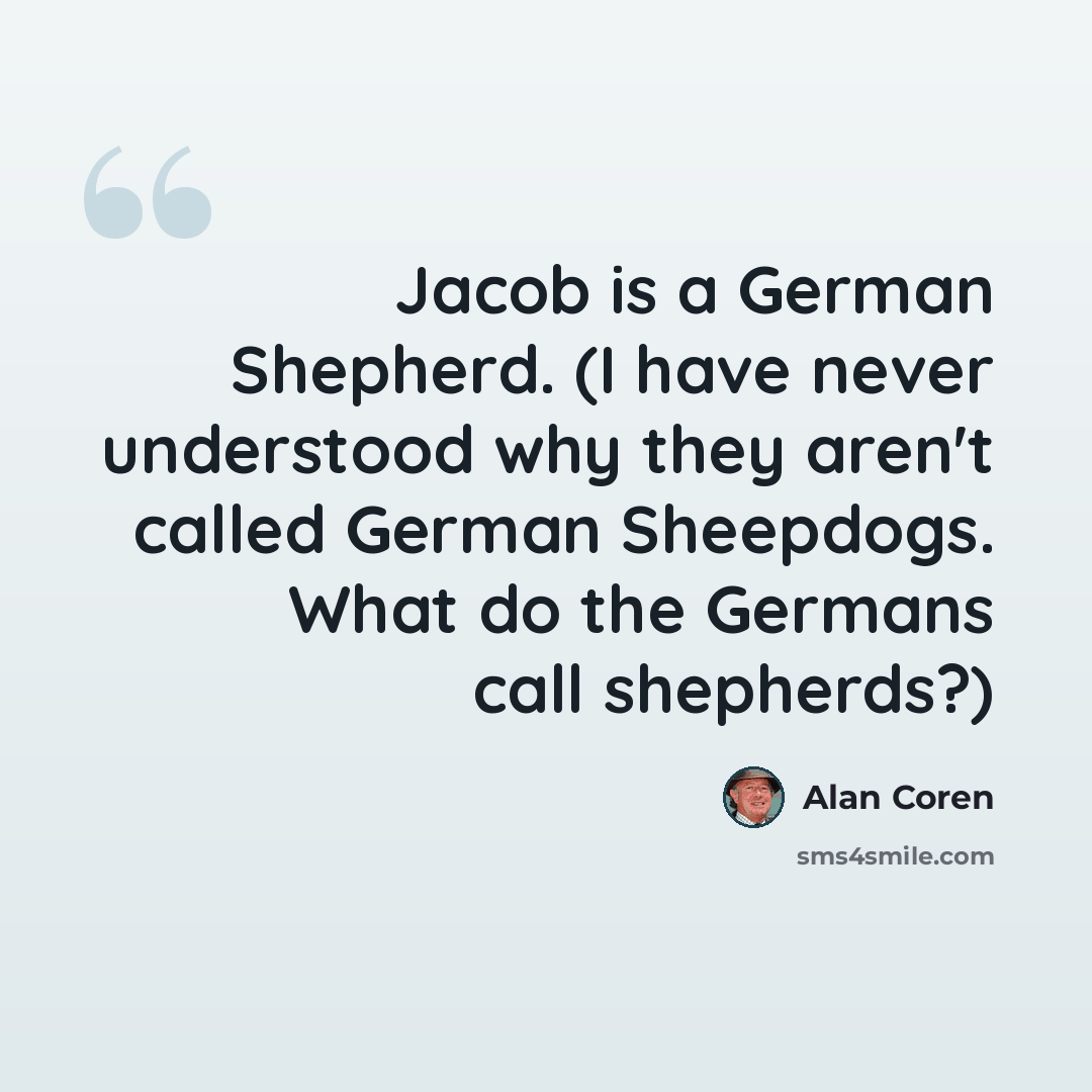 “Jacob is a German Shepherd. (I have never understood why they aren't called German Sheepdogs. What do the Germans call shepherds?)” quote by Alan Coren