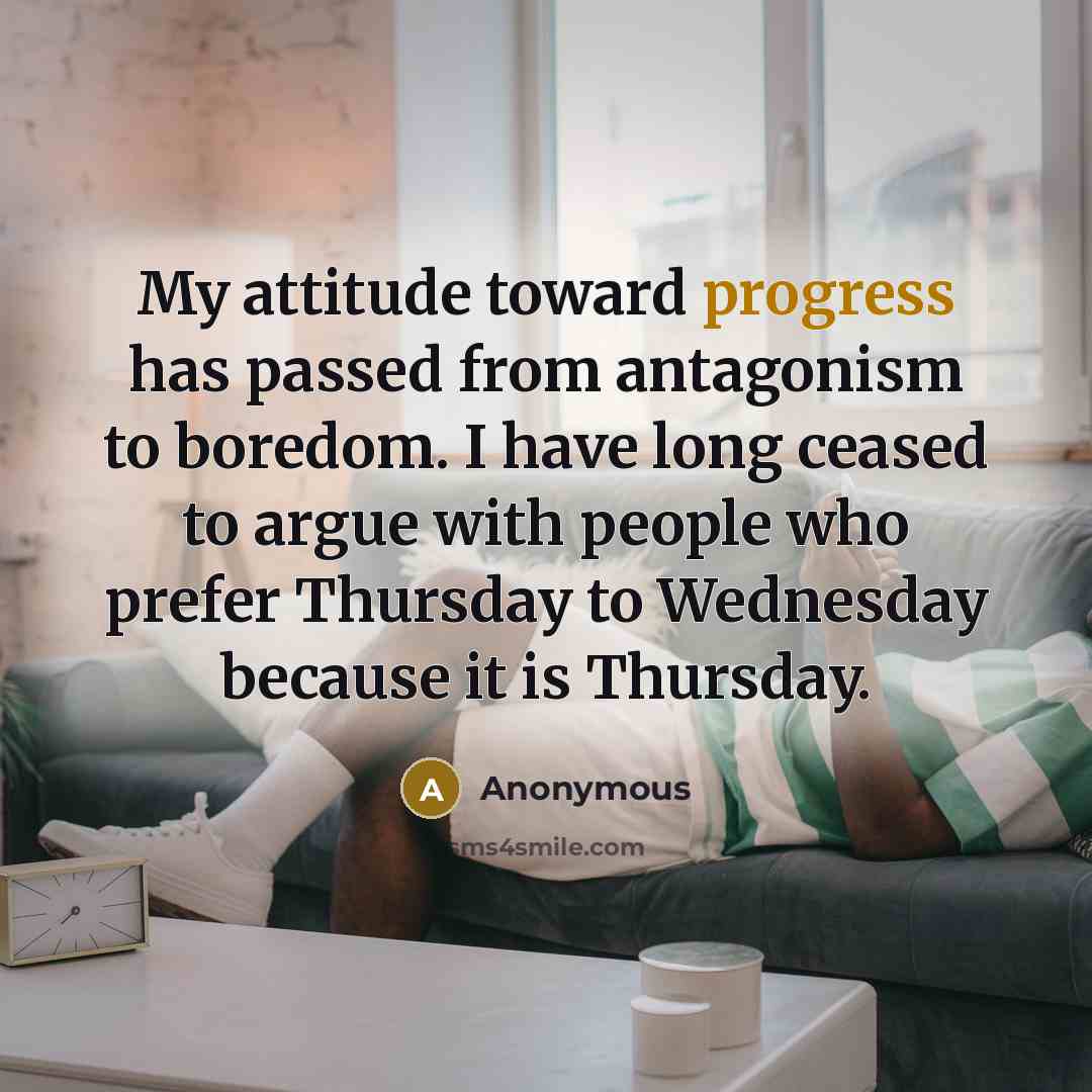 “My attitude toward progress has passed from antagonism to boredom. I have long ceased to argue with people who prefer Thursday to Wednesday because it is Thursday.” quote by Anonymous