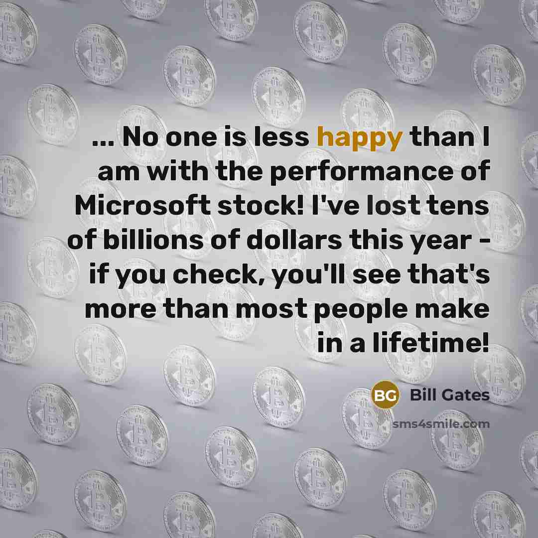 “... No one is less happy than I am with the performance of Microsoft stock! I've lost tens of billions of dollars this year - if you check, you'll see that's more than most people make in a lifetime!” quote by Bill Gates