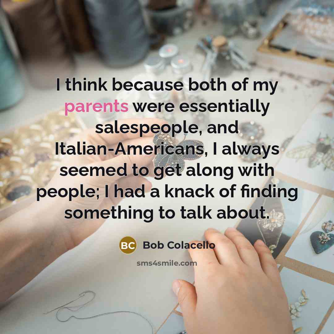 “I think because both of my parents were essentially salespeople, and Italian-Americans, I always seemed to get along with people; I had a knack of finding something to talk about.” quote by Bob Colacello