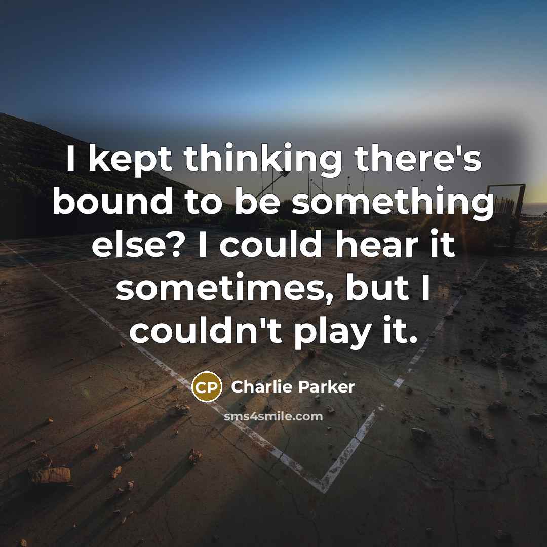 “I kept thinking there's bound to be something else? I could hear it sometimes, but I couldn't play it.” quote by Charlie Parker