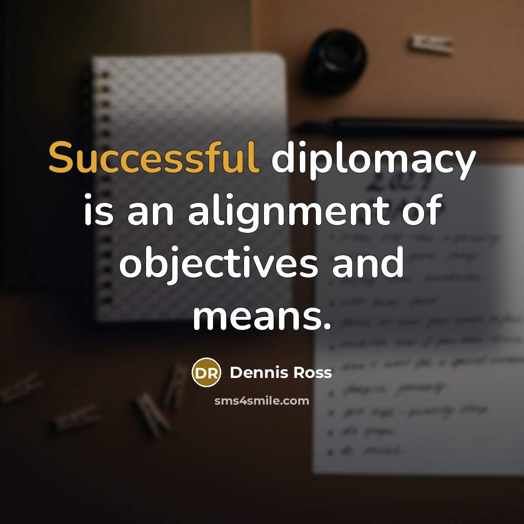 “Successful diplomacy is an alignment of objectives and means.” quote by Dennis Ross