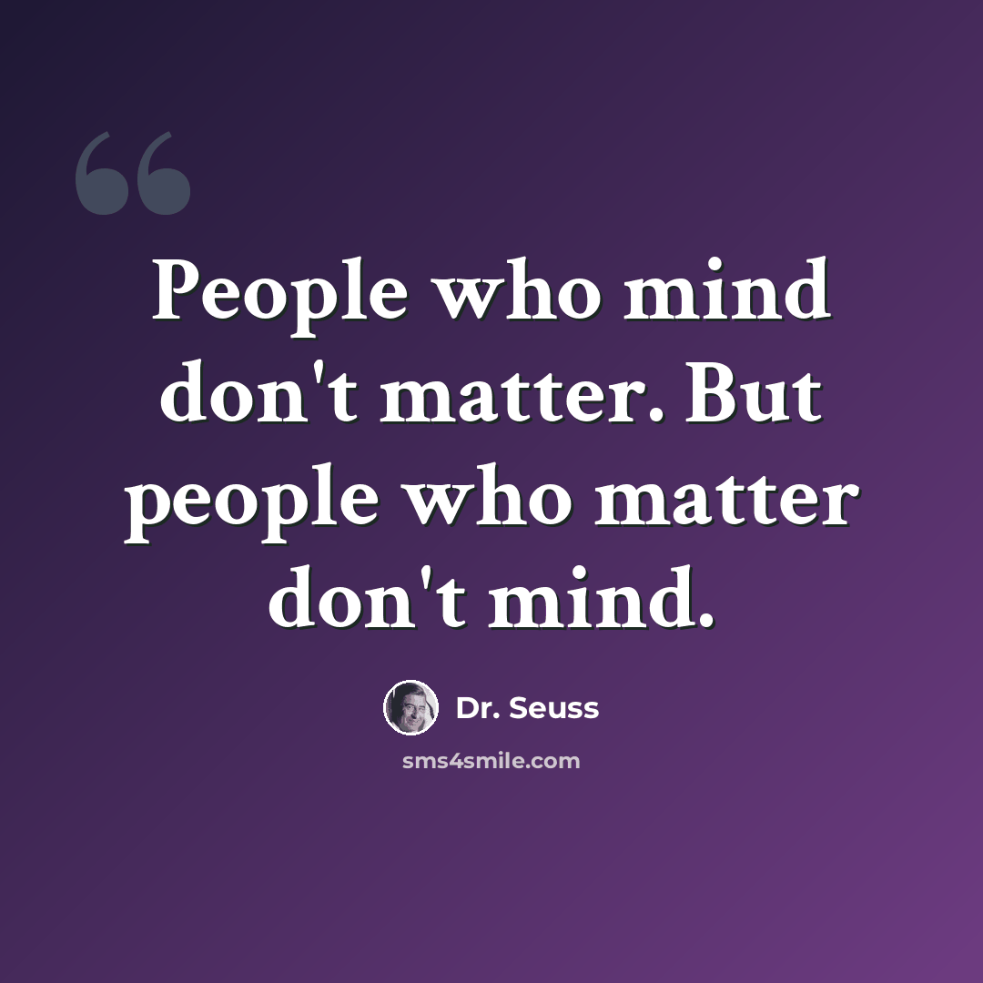 “People who mind don't matter. But people who matter don't mind.” quote by Dr. Seuss