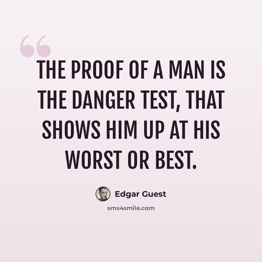 “The proof of a man is the danger test, That shows him up at his worst or best.” quote by Edgar Guest
