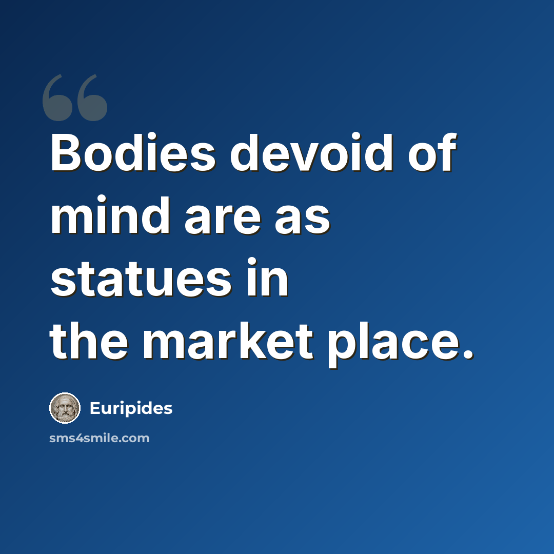 “Bodies devoid of mind are as statues in the market place.” quote by Euripides