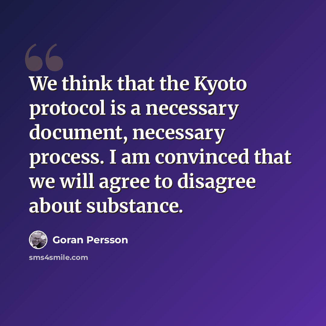 “We think that the Kyoto protocol is a necessary document, necessary process. I am convinced that we will agree to disagree about substance.” quote by Goran Persson