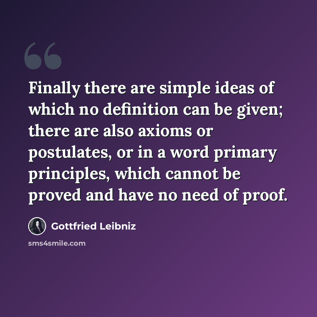 “Finally there are simple ideas of which no definition can be given; there are also axioms or postulates, or in a word primary principles, which cannot be proved and have no need of proof.” quote by Gottfried Leibniz