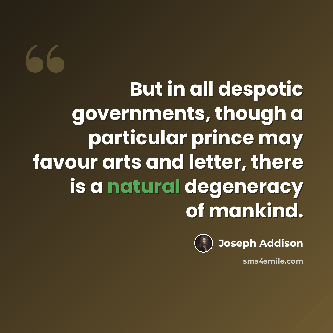 “But in all despotic governments, though a particular prince may favour arts and letter, there is a natural degeneracy of mankind.” quote by Joseph Addison