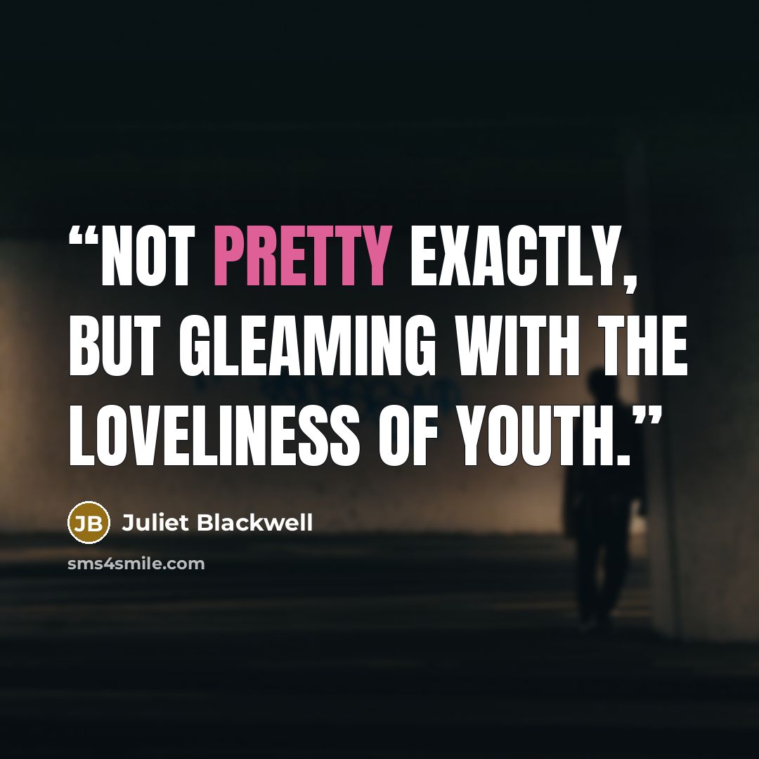 “Not pretty exactly, but gleaming with the loveliness of youth.” quote by Juliet Blackwell