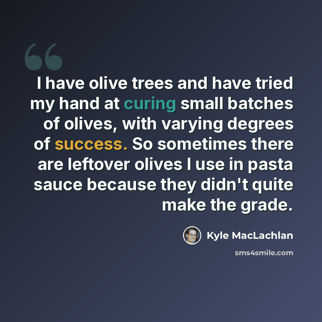 “I have olive trees and have tried my hand at curing small batches of olives, with varying degrees of success. So sometimes there are leftover olives I use in pasta sauce because they didn't quite make the grade.” quote by Kyle MacLachlan
