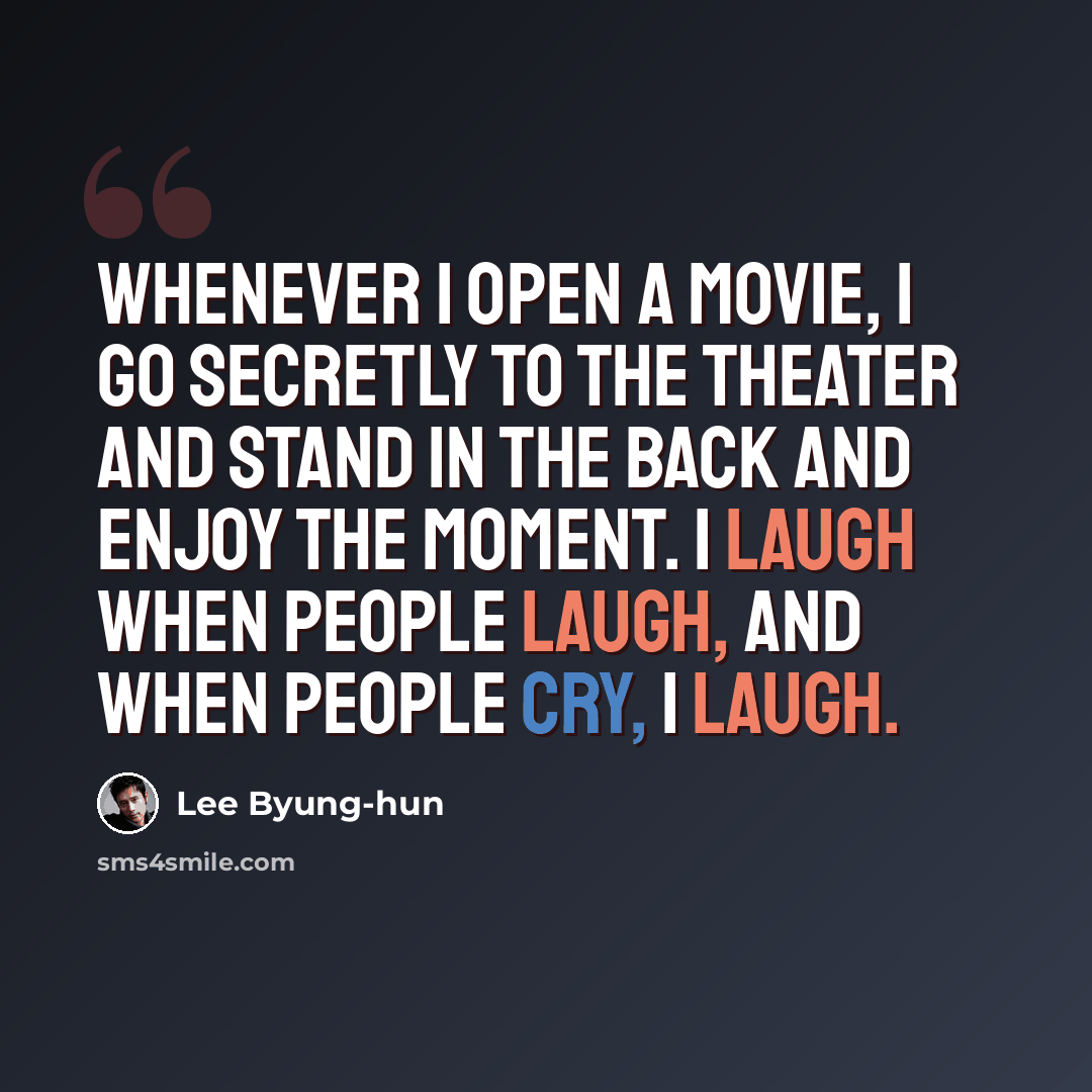 “Whenever I open a movie, I go secretly to the theater and stand in the back and enjoy the moment. I laugh when people laugh, and when people cry, I laugh.” quote by Lee Byung-hun