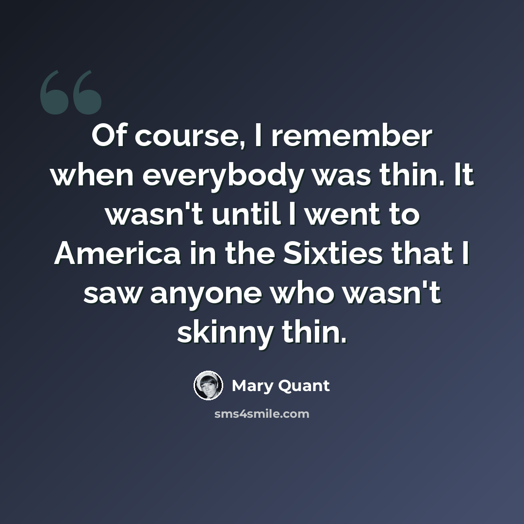 “Of course, I remember when everybody was thin. It wasn't until I went to America in the Sixties that I saw anyone who wasn't skinny thin.” quote by Mary Quant