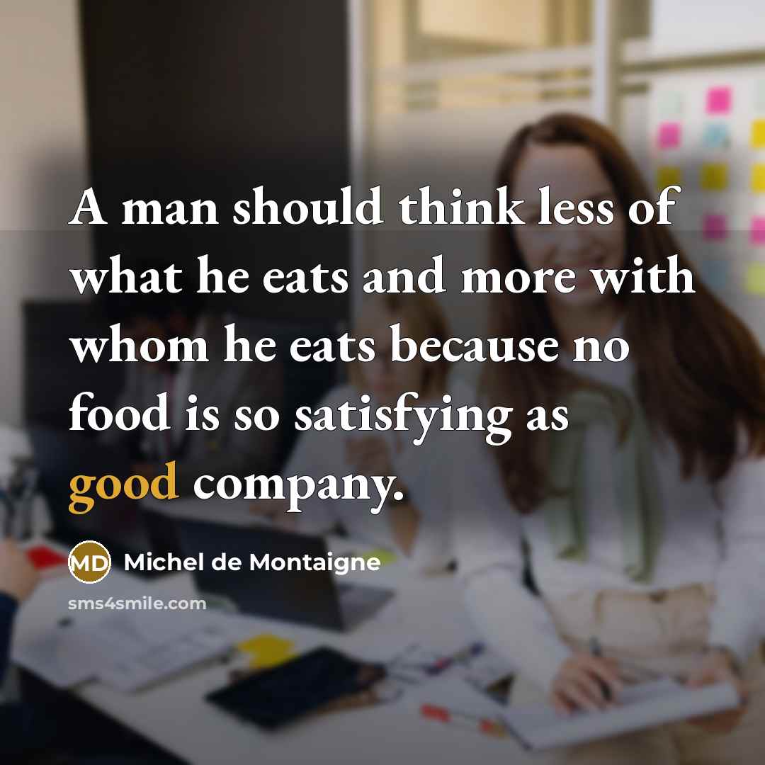 “A man should think less of what he eats and more with whom he eats because no food is so satisfying as good company.” quote by Michel de Montaigne