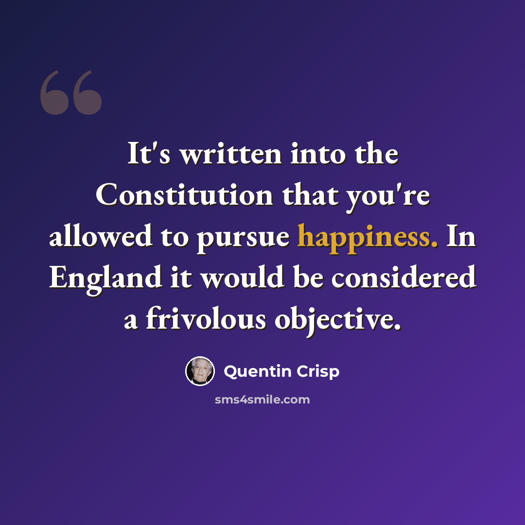 “It's written into the Constitution that you're allowed to pursue happiness. In England it would be considered a frivolous objective.” quote by Quentin Crisp