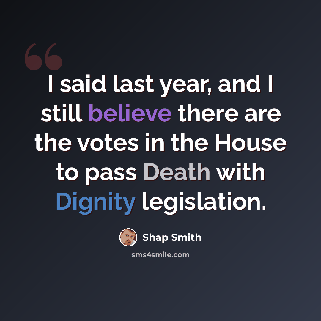 “I said last year, and I still believe there are the votes in the House to pass Death with Dignity legislation.” quote by Shap Smith
